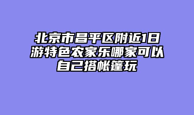 北京市昌平区附近1日游特色农家乐哪家可以自己搭帐篷玩