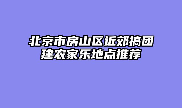 北京市房山区近郊搞团建农家乐地点推荐