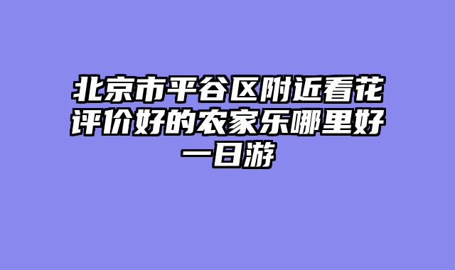 北京市平谷区附近看花评价好的农家乐哪里好一日游