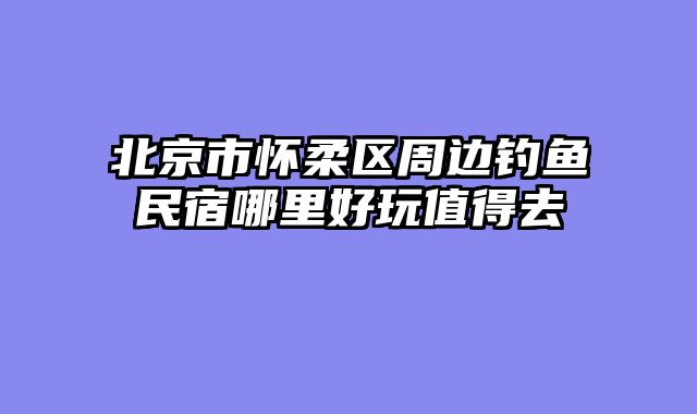 北京市怀柔区周边钓鱼民宿哪里好玩值得去