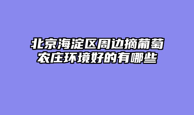 北京海淀区周边摘葡萄农庄环境好的有哪些