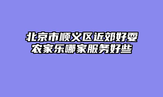 北京市顺义区近郊好耍农家乐哪家服务好些