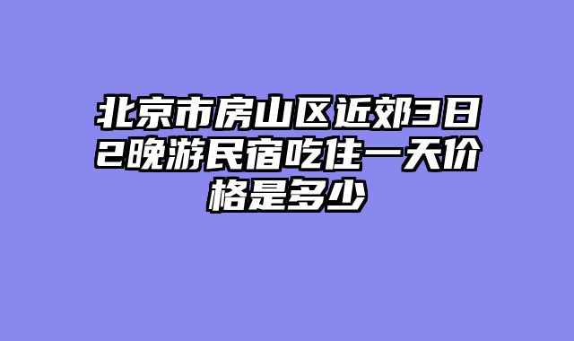 北京市房山区近郊3日2晚游民宿吃住一天价格是多少