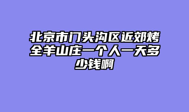 北京市门头沟区近郊烤全羊山庄一个人一天多少钱啊