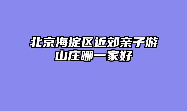 北京海淀区近郊亲子游山庄哪一家好
