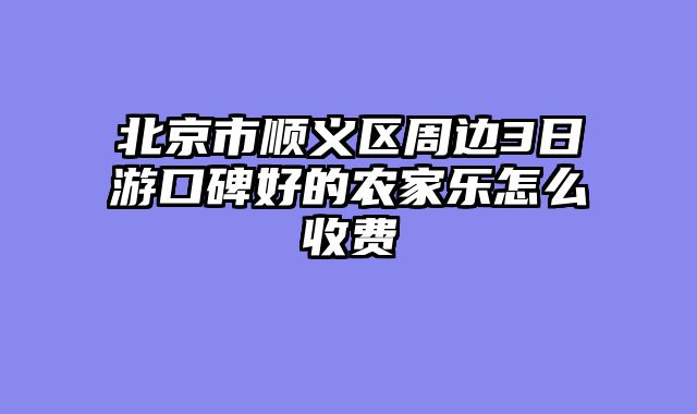 北京市顺义区周边3日游口碑好的农家乐怎么收费