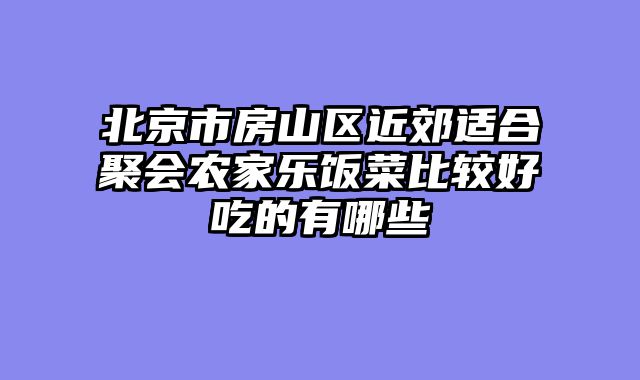 北京市房山区近郊适合聚会农家乐饭菜比较好吃的有哪些