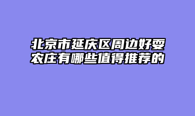北京市延庆区周边好耍农庄有哪些值得推荐的