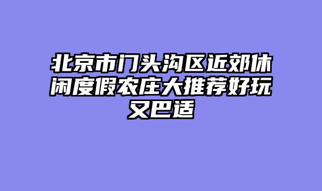 北京市门头沟区近郊休闲度假农庄大推荐好玩又巴适