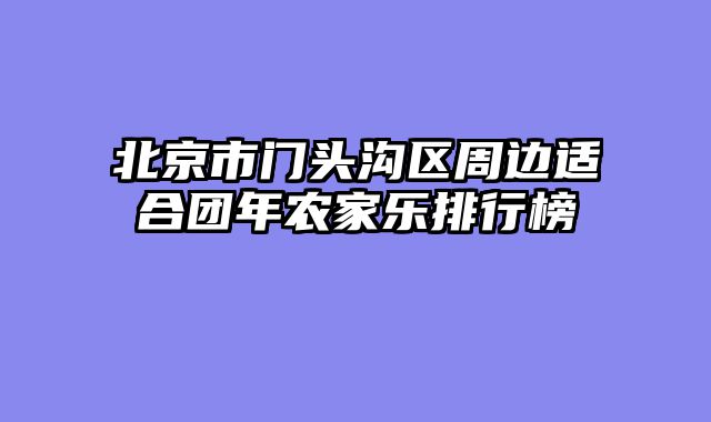北京市门头沟区周边适合团年农家乐排行榜