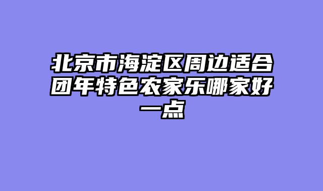 北京市海淀区周边适合团年特色农家乐哪家好一点