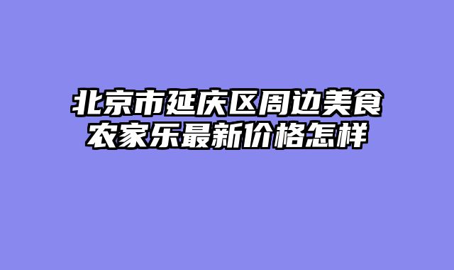北京市延庆区周边美食农家乐最新价格怎样