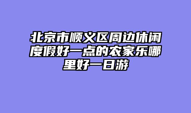 北京市顺义区周边休闲度假好一点的农家乐哪里好一日游