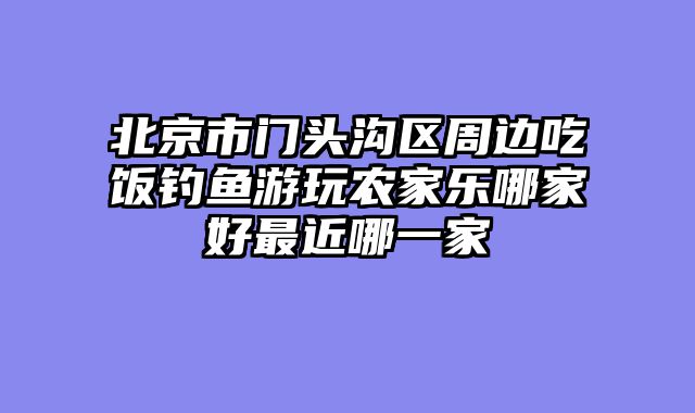 北京市门头沟区周边吃饭钓鱼游玩农家乐哪家好最近哪一家