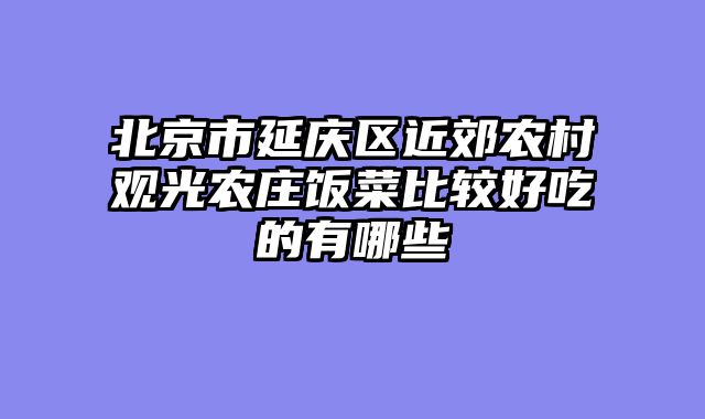 北京市延庆区近郊农村观光农庄饭菜比较好吃的有哪些