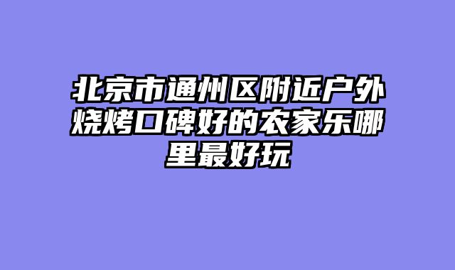 北京市通州区附近户外烧烤口碑好的农家乐哪里最好玩