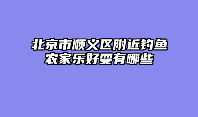 北京市顺义区附近钓鱼农家乐好耍有哪些