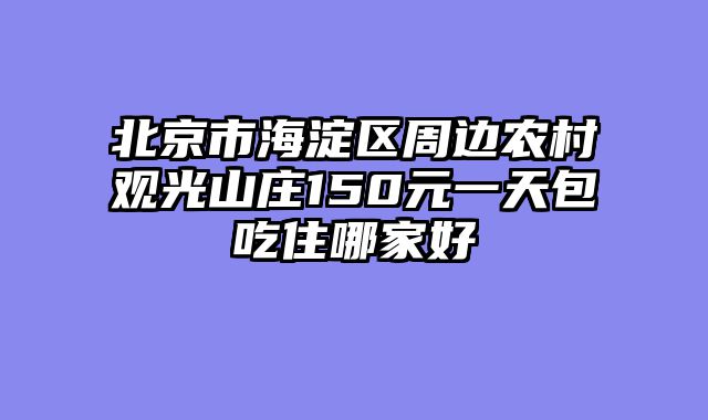 北京市海淀区周边农村观光山庄150元一天包吃住哪家好