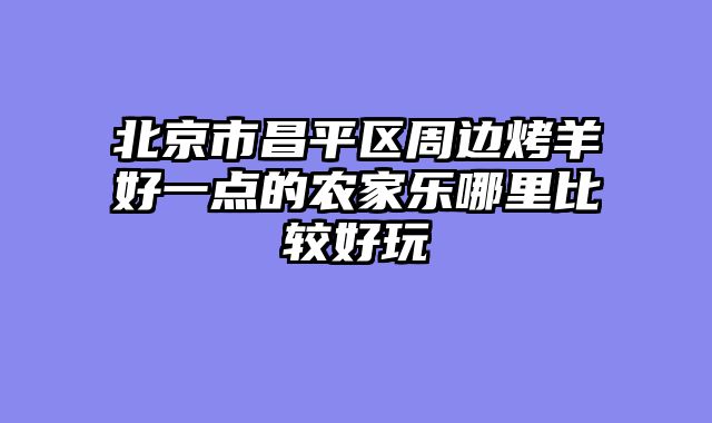 北京市昌平区周边烤羊好一点的农家乐哪里比较好玩