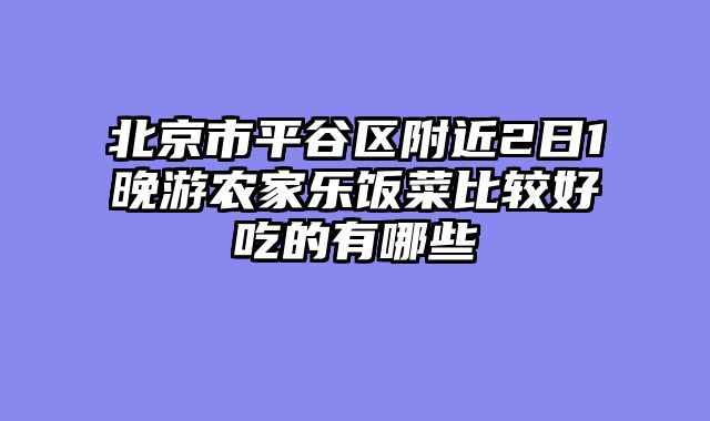 北京市平谷区附近2日1晚游农家乐饭菜比较好吃的有哪些