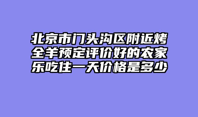 北京市门头沟区附近烤全羊预定评价好的农家乐吃住一天价格是多少