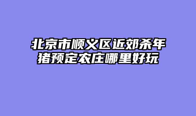 北京市顺义区近郊杀年猪预定农庄哪里好玩