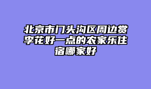 北京市门头沟区周边赏李花好一点的农家乐住宿哪家好