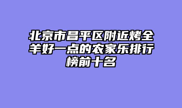北京市昌平区附近烤全羊好一点的农家乐排行榜前十名