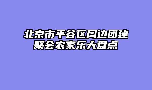 北京市平谷区周边团建聚会农家乐大盘点