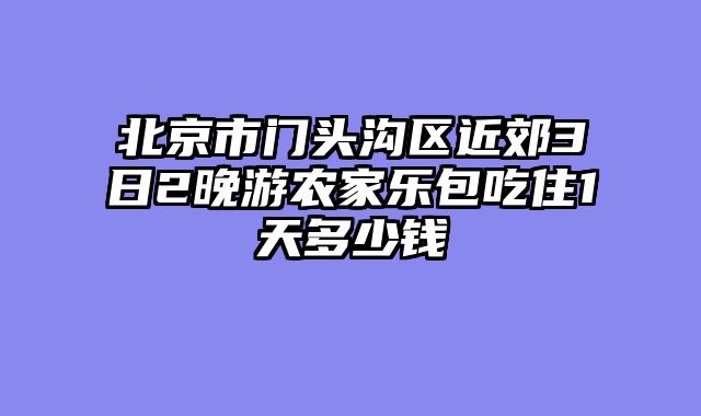 北京市门头沟区近郊3日2晚游农家乐包吃住1天多少钱
