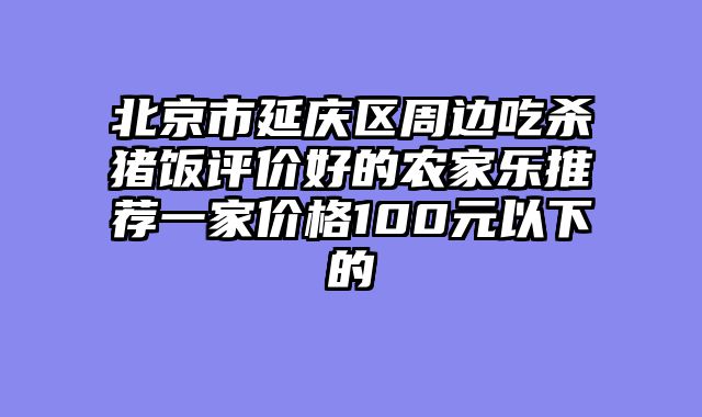 北京市延庆区周边吃杀猪饭评价好的农家乐推荐一家价格100元以下的