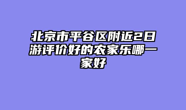 北京市平谷区附近2日游评价好的农家乐哪一家好