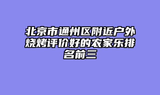 北京市通州区附近户外烧烤评价好的农家乐排名前三