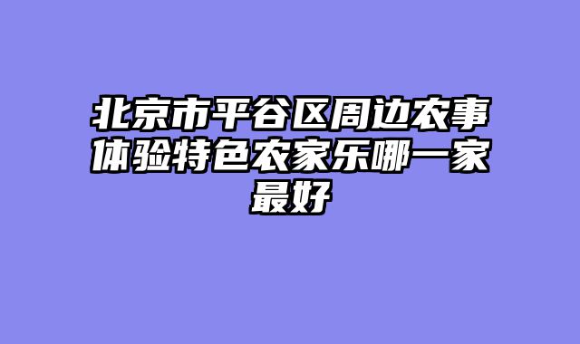 北京市平谷区周边农事体验特色农家乐哪一家最好
