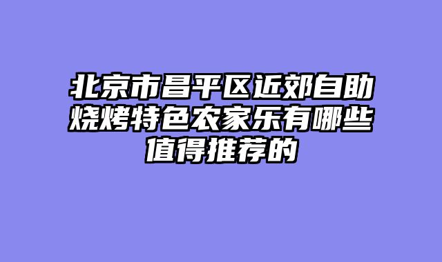北京市昌平区近郊自助烧烤特色农家乐有哪些值得推荐的