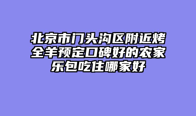 北京市门头沟区附近烤全羊预定口碑好的农家乐包吃住哪家好
