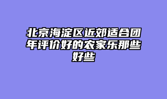 北京海淀区近郊适合团年评价好的农家乐那些好些