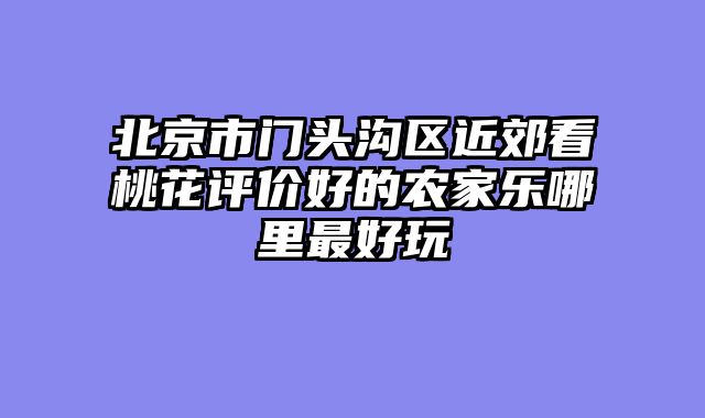北京市门头沟区近郊看桃花评价好的农家乐哪里最好玩