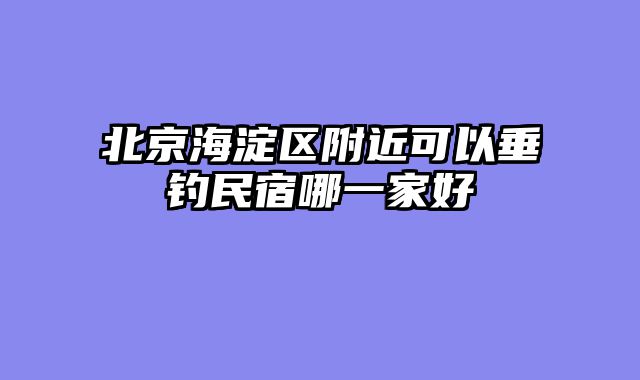 北京海淀区附近可以垂钓民宿哪一家好