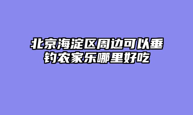 北京海淀区周边可以垂钓农家乐哪里好吃