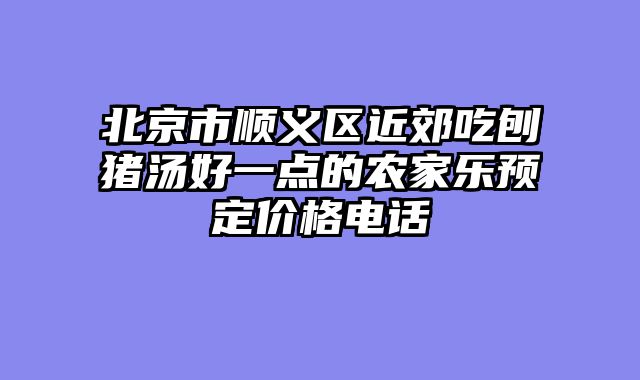北京市顺义区近郊吃刨猪汤好一点的农家乐预定价格电话