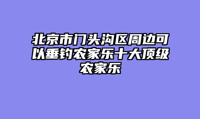 北京市门头沟区周边可以垂钓农家乐十大顶级农家乐