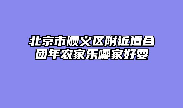 北京市顺义区附近适合团年农家乐哪家好耍