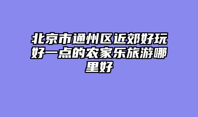 北京市通州区近郊好玩好一点的农家乐旅游哪里好