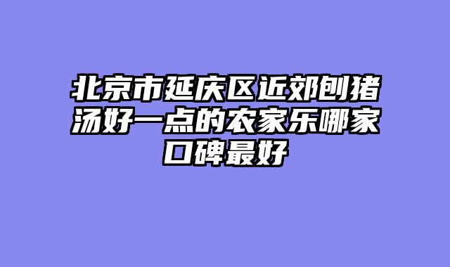 北京市延庆区近郊刨猪汤好一点的农家乐哪家口碑最好