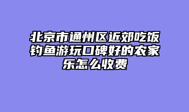 北京市通州区近郊吃饭钓鱼游玩口碑好的农家乐怎么收费