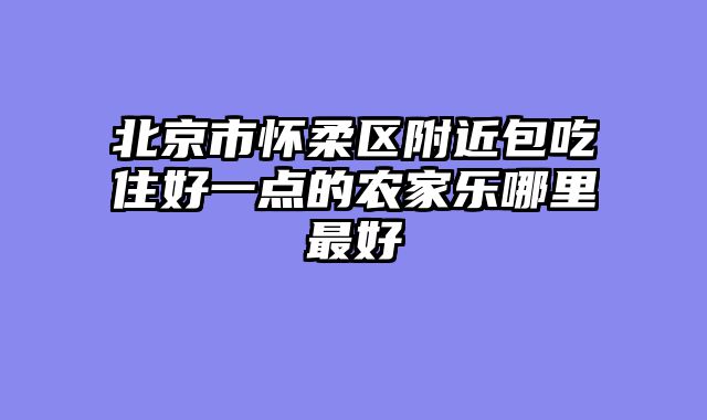 北京市怀柔区附近包吃住好一点的农家乐哪里最好