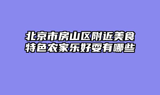 北京市房山区附近美食特色农家乐好耍有哪些