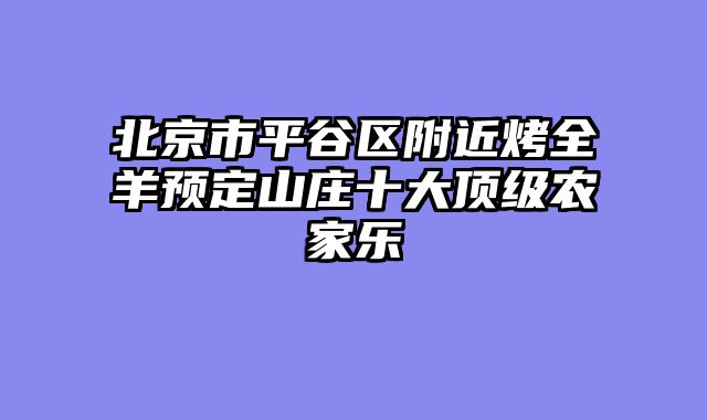 北京市平谷区附近烤全羊预定山庄十大顶级农家乐
