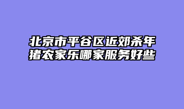 北京市平谷区近郊杀年猪农家乐哪家服务好些